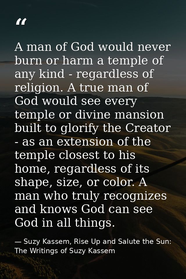 A man of God would never burn or harm a temple of any kind - regardless of religion. A true man of God would see every t — Suzy Kassem, Rise Up and Salute the Sun: The Writings of Suzy Kassem