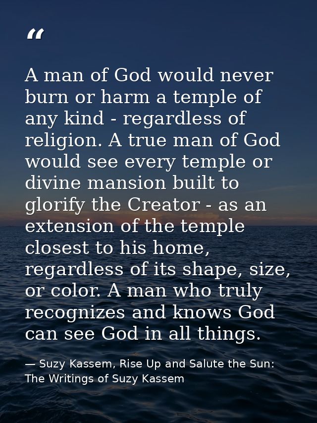 A man of God would never burn or harm a temple of any kind - regardless of religion. A true man of God would see every t — Suzy Kassem, Rise Up and Salute the Sun: The Writings of Suzy Kassem