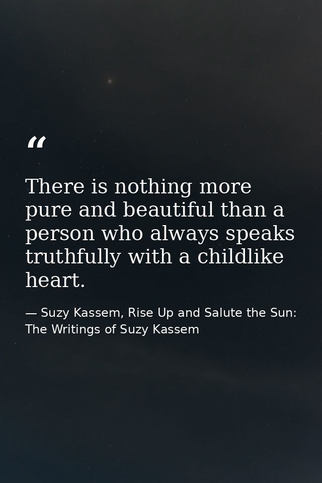 There is nothing more pure and beautiful than a person who always speaks truthfully with a childlike heart. — Suzy Kassem, Rise Up and Salute the Sun: The Writings of Suzy Kassem
