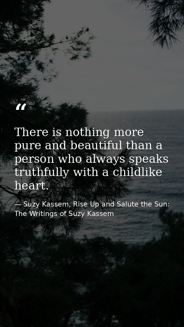 There is nothing more pure and beautiful than a person who always speaks truthfully with a childlike heart. — Suzy Kassem, Rise Up and Salute the Sun: The Writings of Suzy Kassem