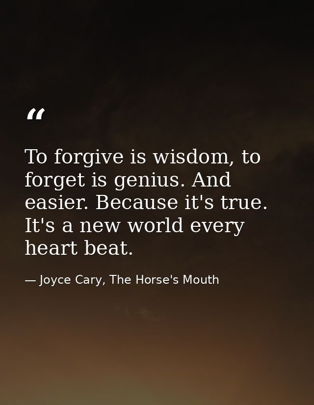 To forgive is wisdom, to forget is genius. And easier. Because it's true. It's a new world every heart beat. — Joyce Cary, The Horse's Mouth