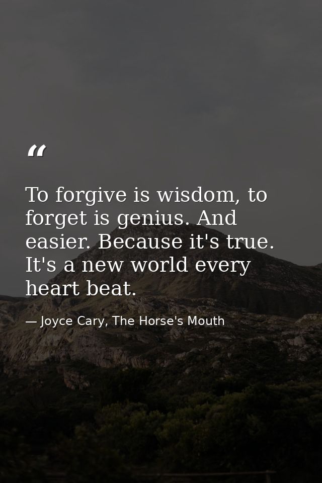 To forgive is wisdom, to forget is genius. And easier. Because it's true. It's a new world every heart beat. — Joyce Cary, The Horse's Mouth