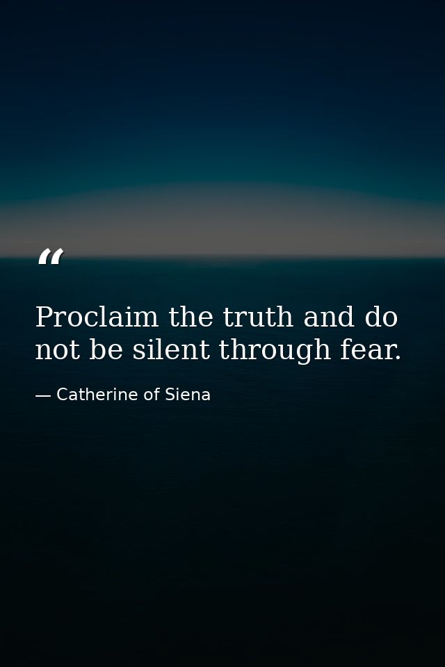 Proclaim the truth and do not be silent through fear. — Catherine of Siena