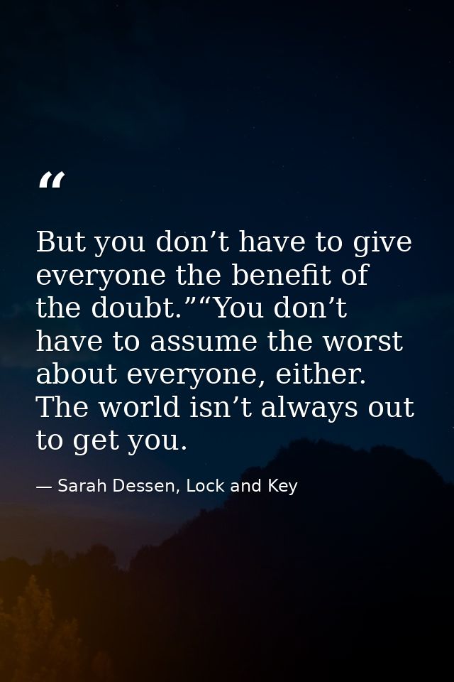 But you don’t have to give everyone the benefit of the doubt.”“You don’t have to assume the worst about everyone, either — Sarah Dessen, Lock and Key