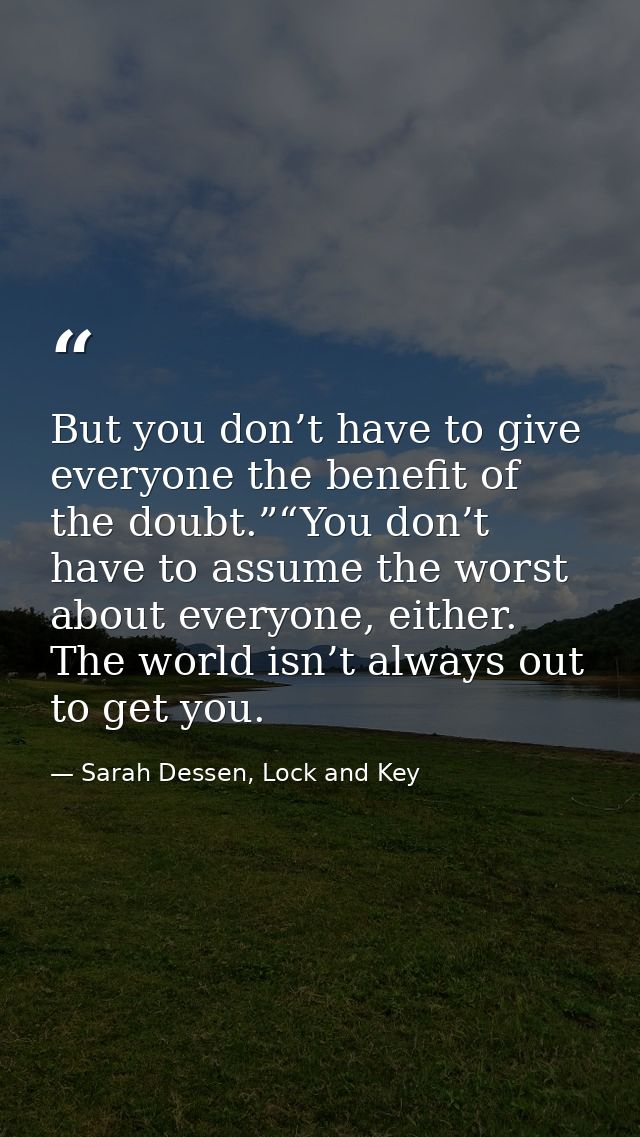 But you don’t have to give everyone the benefit of the doubt.”“You don’t have to assume the worst about everyone, either — Sarah Dessen, Lock and Key