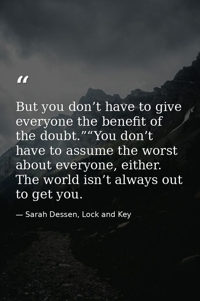But you don’t have to give everyone the benefit of the doubt.”“You don’t have to assume the worst about everyone, either — Sarah Dessen, Lock and Key