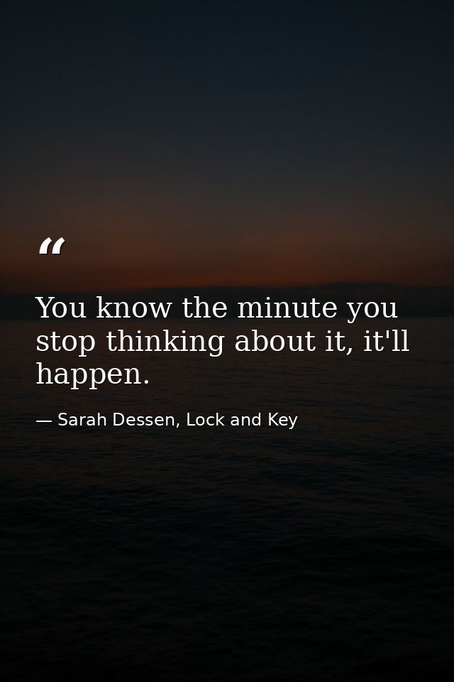 You know the minute you stop thinking about it, it'll happen. — Sarah Dessen, Lock and Key