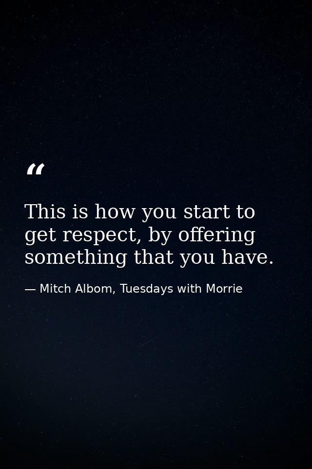 This is how you start to get respect, by offering something that you have. — Mitch Albom, Tuesdays with Morrie