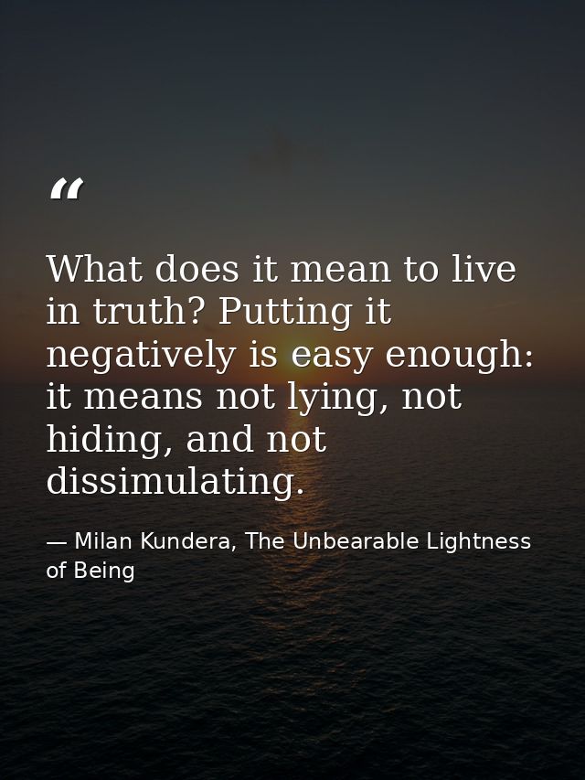 What does it mean to live in truth? Putting it negatively is easy enough: it means not lying, not hiding, and not dissim — Milan Kundera, The Unbearable Lightness of Being