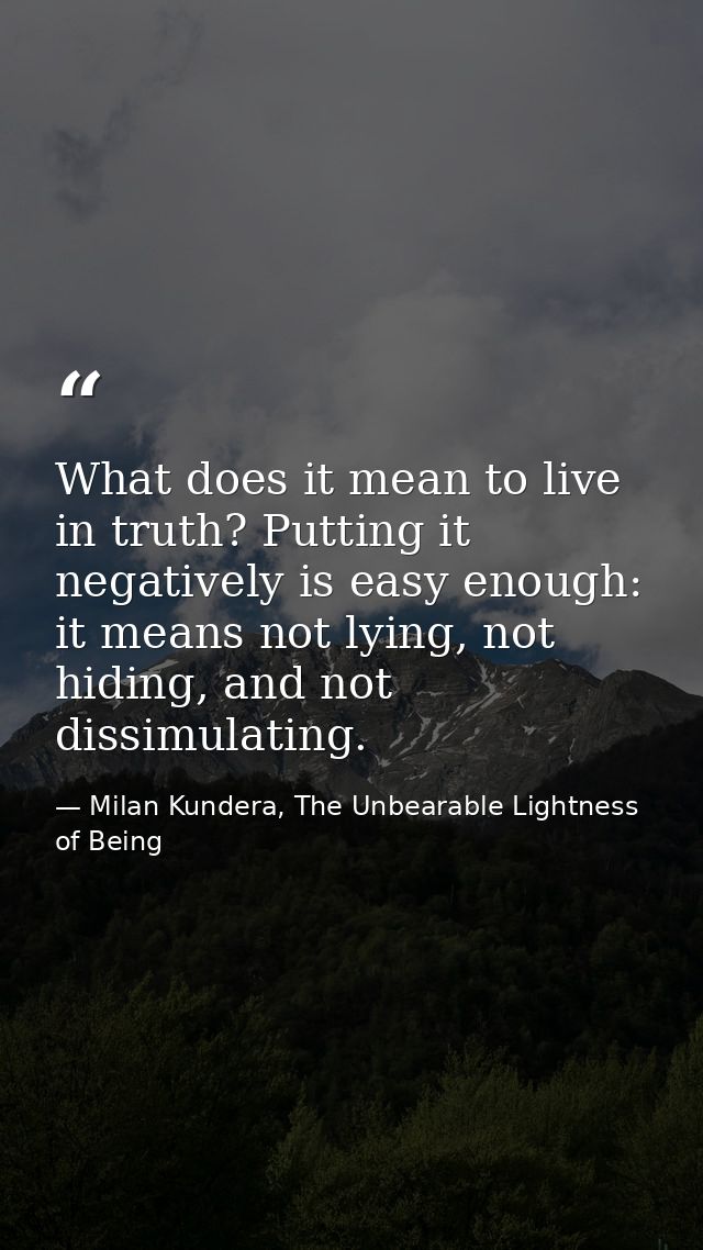 What does it mean to live in truth? Putting it negatively is easy enough: it means not lying, not hiding, and not dissim — Milan Kundera, The Unbearable Lightness of Being