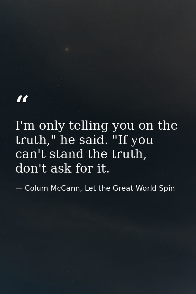 I'm only telling you on the truth," he said. "If you can't stand the truth, don't ask for it. — Colum McCann, Let the Great World Spin