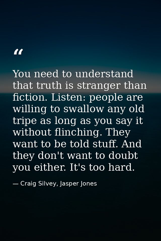 You need to understand that truth is stranger than fiction. Listen: people are willing to swallow any old tripe as long  — Craig Silvey, Jasper Jones