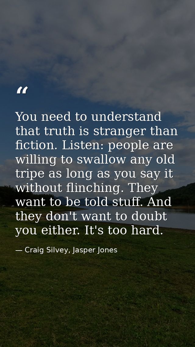 You need to understand that truth is stranger than fiction. Listen: people are willing to swallow any old tripe as long  — Craig Silvey, Jasper Jones