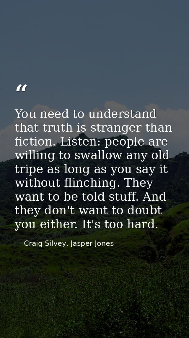 You need to understand that truth is stranger than fiction. Listen: people are willing to swallow any old tripe as long  — Craig Silvey, Jasper Jones