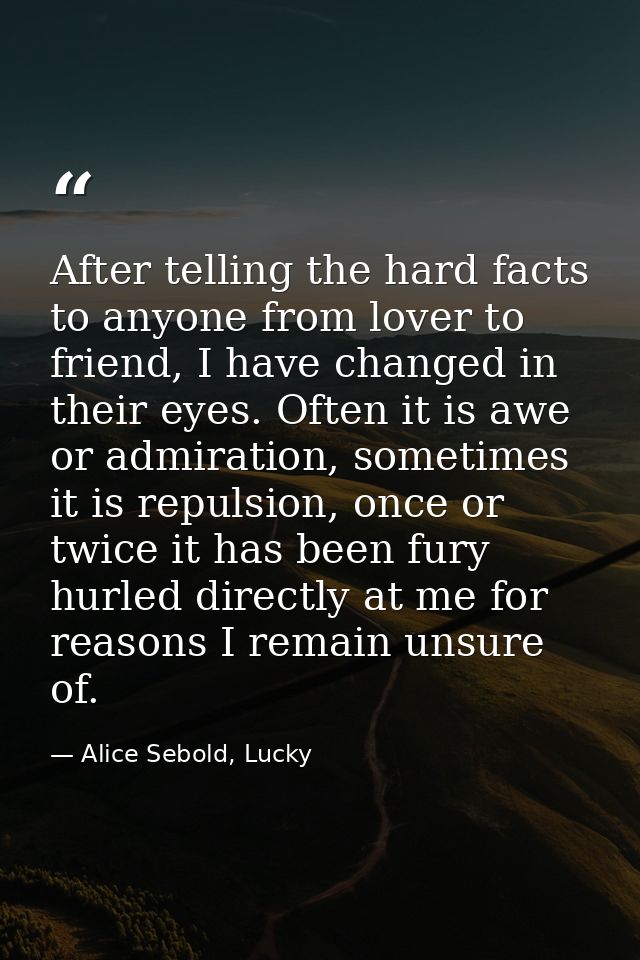 After telling the hard facts to anyone from lover to friend, I have changed in their eyes. Often it is awe or admiration — Alice Sebold, Lucky