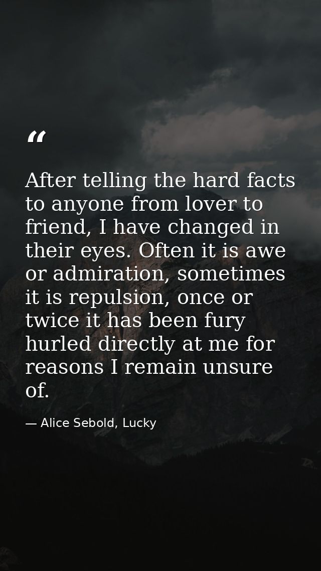 After telling the hard facts to anyone from lover to friend, I have changed in their eyes. Often it is awe or admiration — Alice Sebold, Lucky