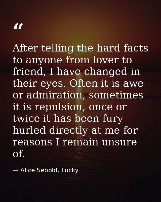 After telling the hard facts to anyone from lover to friend, I have changed in their eyes. Often it is awe or admiration — Alice Sebold, Lucky