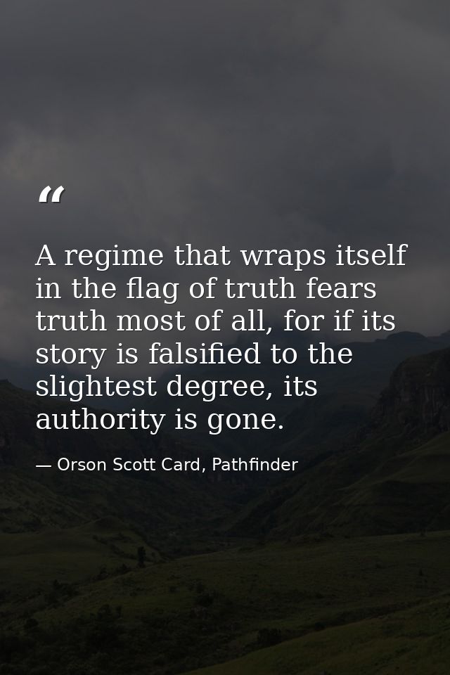 A regime that wraps itself in the flag of truth fears truth most of all, for if its story is falsified to the slightest  — Orson Scott Card, Pathfinder