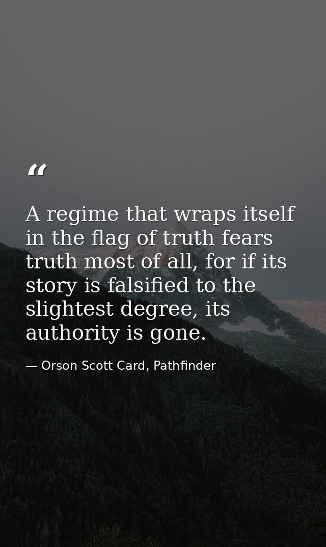A regime that wraps itself in the flag of truth fears truth most of all, for if its story is falsified to the slightest  — Orson Scott Card, Pathfinder