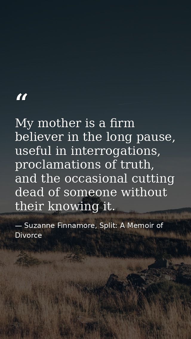My mother is a firm believer in the long pause, useful in interrogations, proclamations of truth, and the occasional cut — Suzanne Finnamore, Split: A Memoir of Divorce