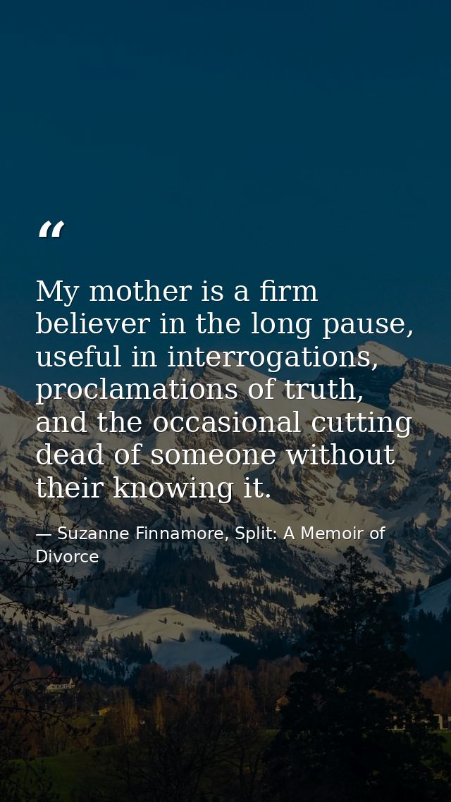 My mother is a firm believer in the long pause, useful in interrogations, proclamations of truth, and the occasional cut — Suzanne Finnamore, Split: A Memoir of Divorce