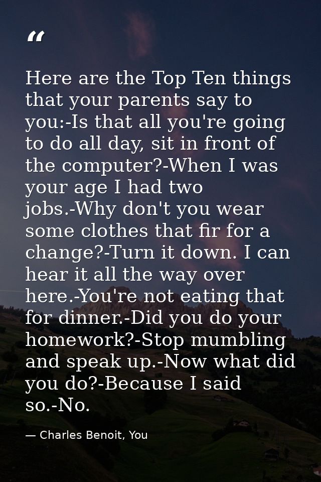 Here are the Top Ten things that your parents say to you:-Is that all you're going to do all day, sit in front of the co — Charles Benoit, You
