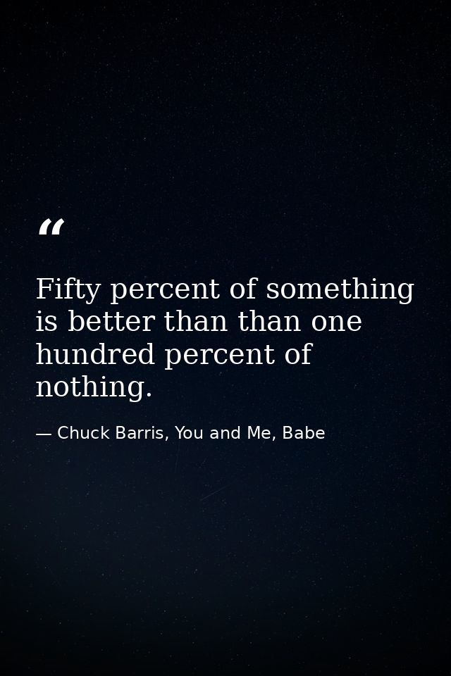 Fifty percent of something is better than than one hundred percent of nothing. — Chuck Barris, You and Me, Babe