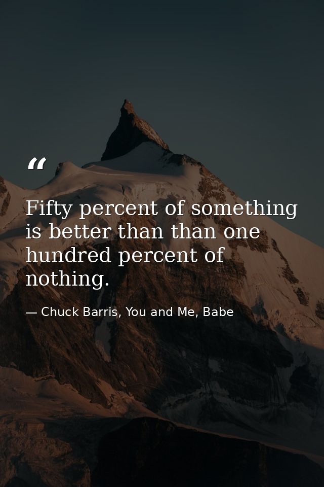 Fifty percent of something is better than than one hundred percent of nothing. — Chuck Barris, You and Me, Babe