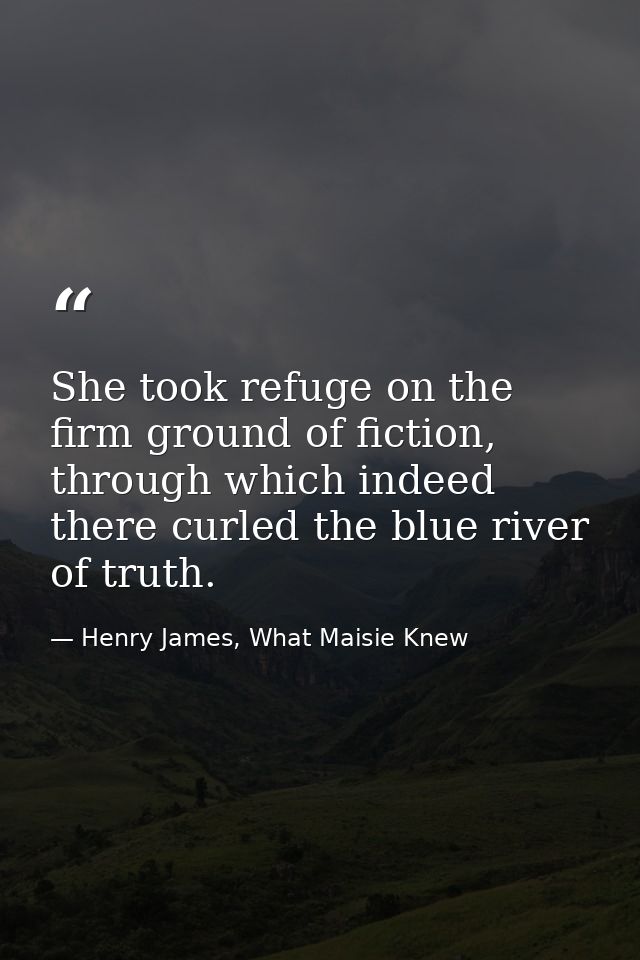 She took refuge on the firm ground of fiction, through which indeed there curled the blue river of truth. — Henry James, What Maisie Knew