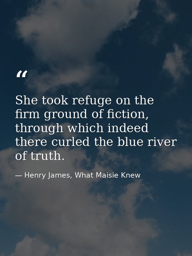 She took refuge on the firm ground of fiction, through which indeed there curled the blue river of truth. — Henry James, What Maisie Knew
