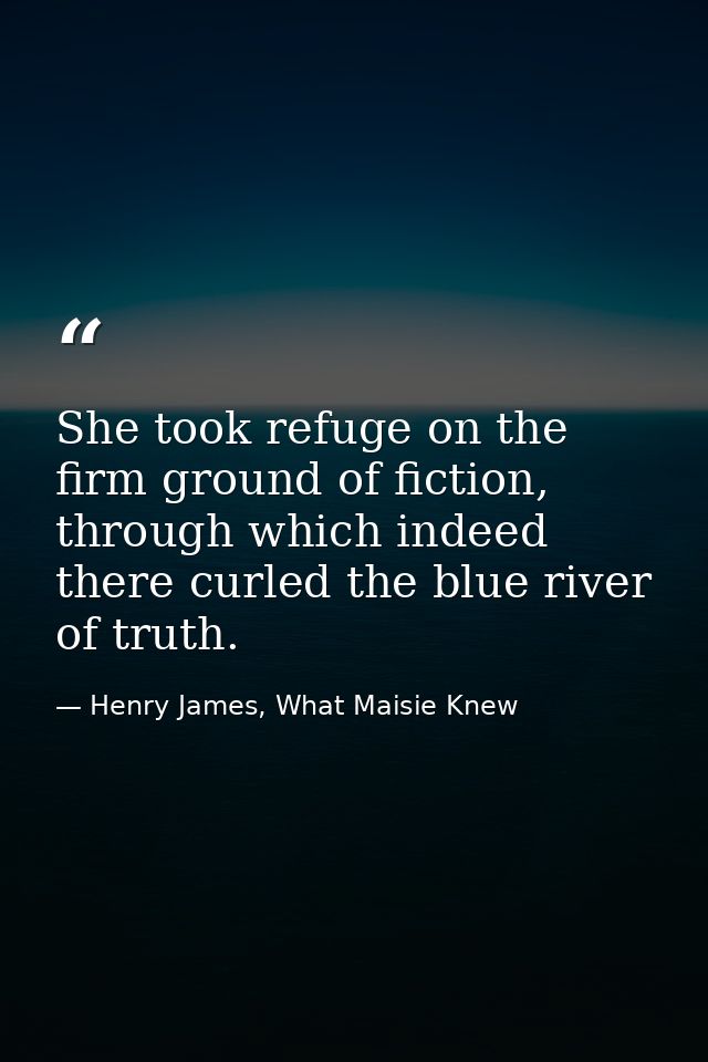 She took refuge on the firm ground of fiction, through which indeed there curled the blue river of truth. — Henry James, What Maisie Knew