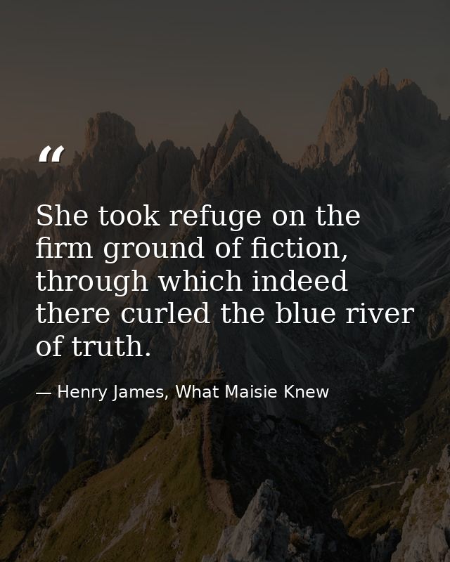 She took refuge on the firm ground of fiction, through which indeed there curled the blue river of truth. — Henry James, What Maisie Knew