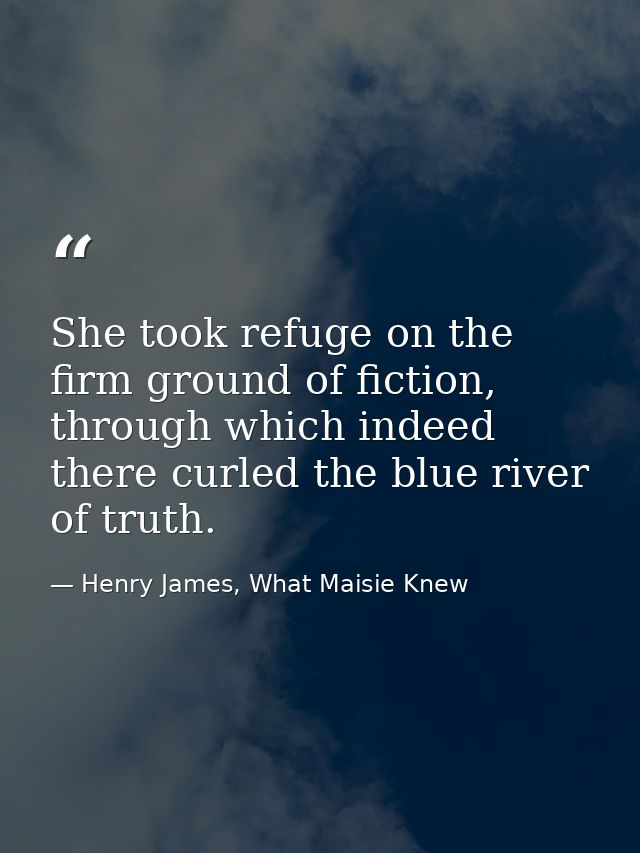 She took refuge on the firm ground of fiction, through which indeed there curled the blue river of truth. — Henry James, What Maisie Knew