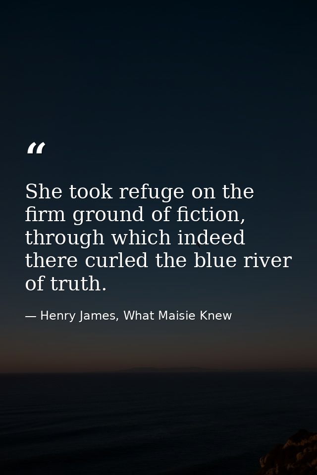 She took refuge on the firm ground of fiction, through which indeed there curled the blue river of truth. — Henry James, What Maisie Knew