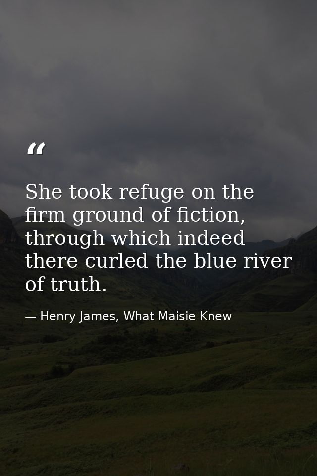 She took refuge on the firm ground of fiction, through which indeed there curled the blue river of truth. — Henry James, What Maisie Knew