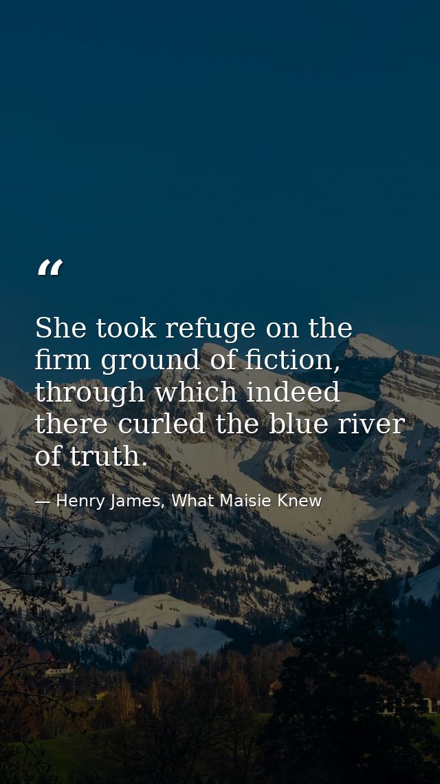 She took refuge on the firm ground of fiction, through which indeed there curled the blue river of truth. — Henry James, What Maisie Knew