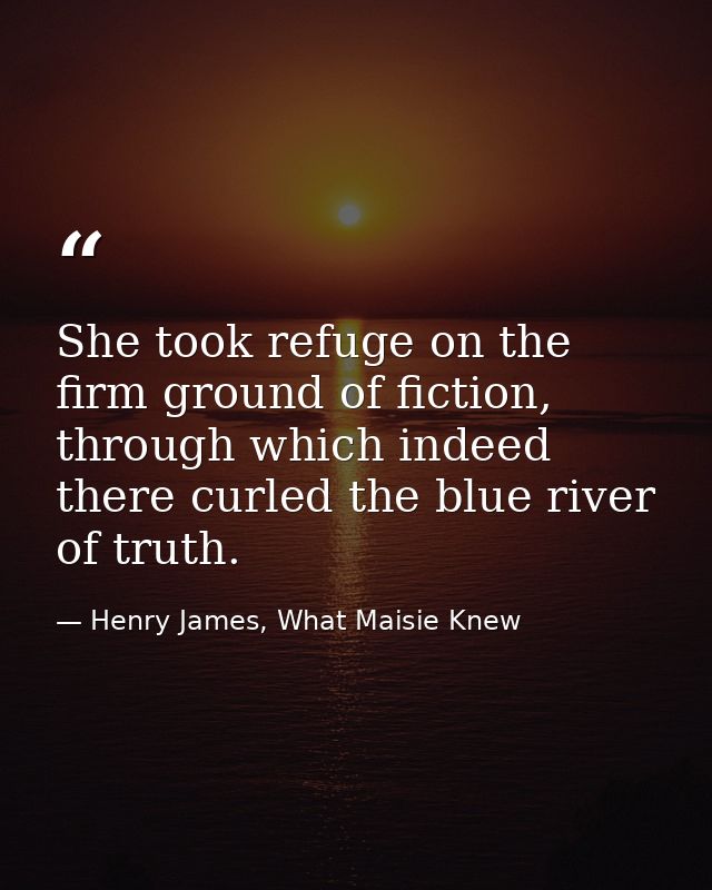 She took refuge on the firm ground of fiction, through which indeed there curled the blue river of truth. — Henry James, What Maisie Knew