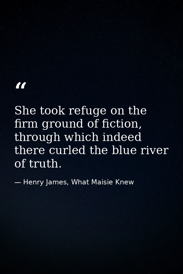 She took refuge on the firm ground of fiction, through which indeed there curled the blue river of truth. — Henry James, What Maisie Knew
