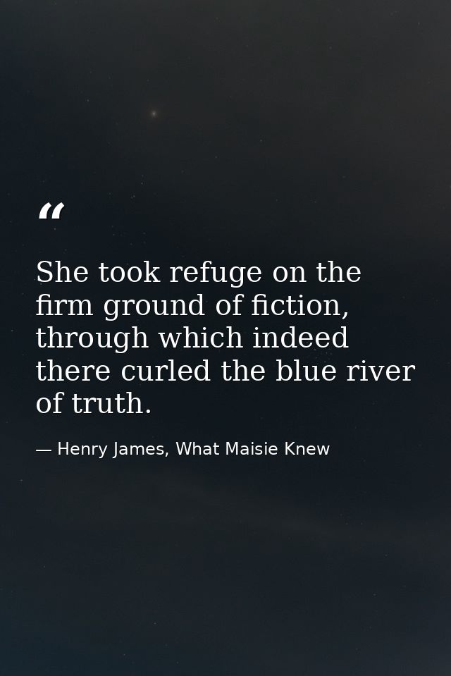 She took refuge on the firm ground of fiction, through which indeed there curled the blue river of truth. — Henry James, What Maisie Knew