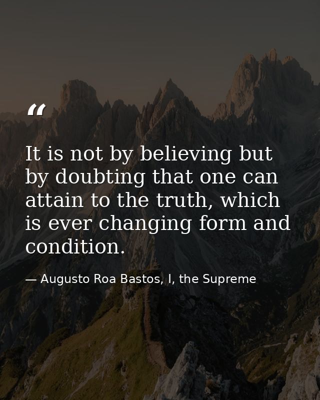 It is not by believing but by doubting that one can attain to the truth, which is ever changing form and condition. — Augusto Roa Bastos, I, the Supreme