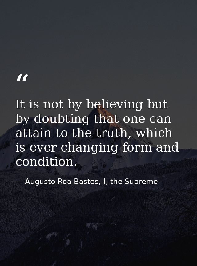 It is not by believing but by doubting that one can attain to the truth, which is ever changing form and condition. — Augusto Roa Bastos, I, the Supreme