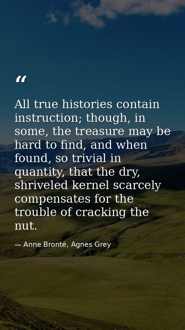 All true histories contain instruction; though, in some, the treasure may be hard to find, and when found, so trivial in — Anne Brontë, Agnes Grey