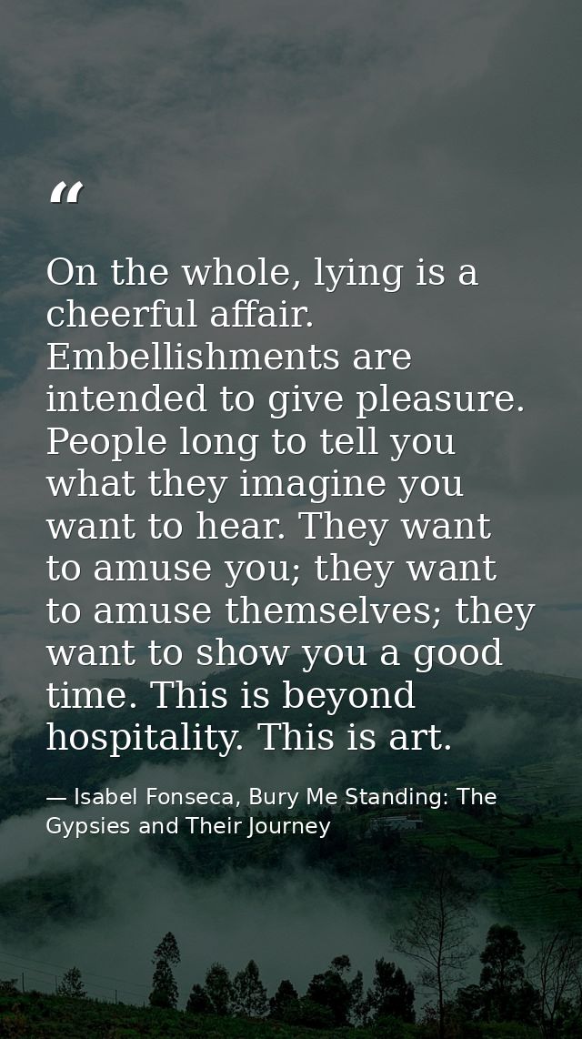 On the whole, lying is a cheerful affair. Embellishments are intended to give pleasure. People long to tell you what the — Isabel Fonseca, Bury Me Standing: The Gypsies and Their Journey