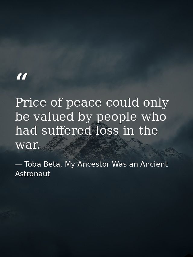 Price of peace could only be valued by people who had suffered loss in the war. — Toba Beta, My Ancestor Was an Ancient Astronaut