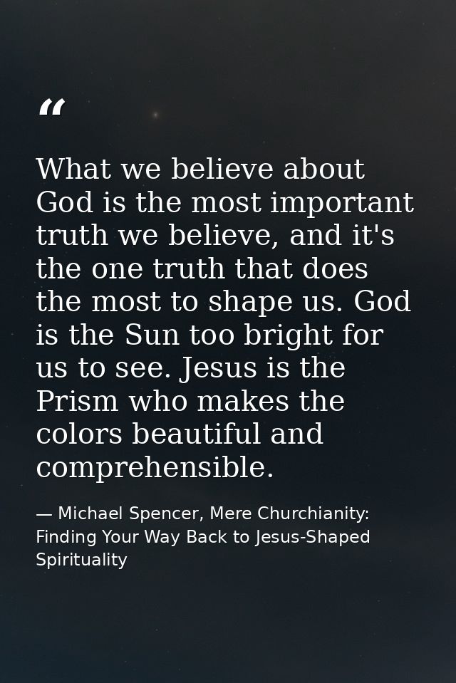 What we believe about God is the most important truth we believe, and it's the one truth that does the most to shape us. — Michael Spencer, Mere Churchianity: Finding Your Way Back to Jesus-Shaped Spirituality