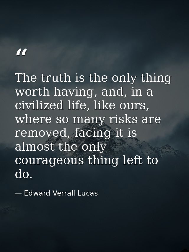 The truth is the only thing worth having, and, in a civilized life, like ours, where so many risks are removed, facing i — Edward Verrall Lucas