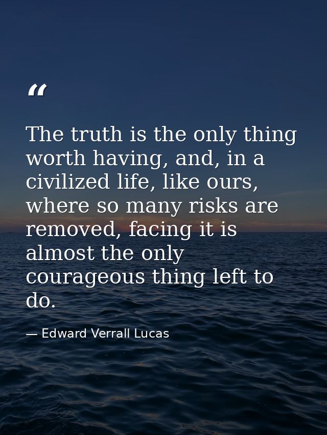 The truth is the only thing worth having, and, in a civilized life, like ours, where so many risks are removed, facing i — Edward Verrall Lucas
