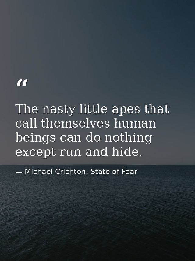 The nasty little apes that call themselves human beings can do nothing except run and hide. — Michael Crichton, State of Fear