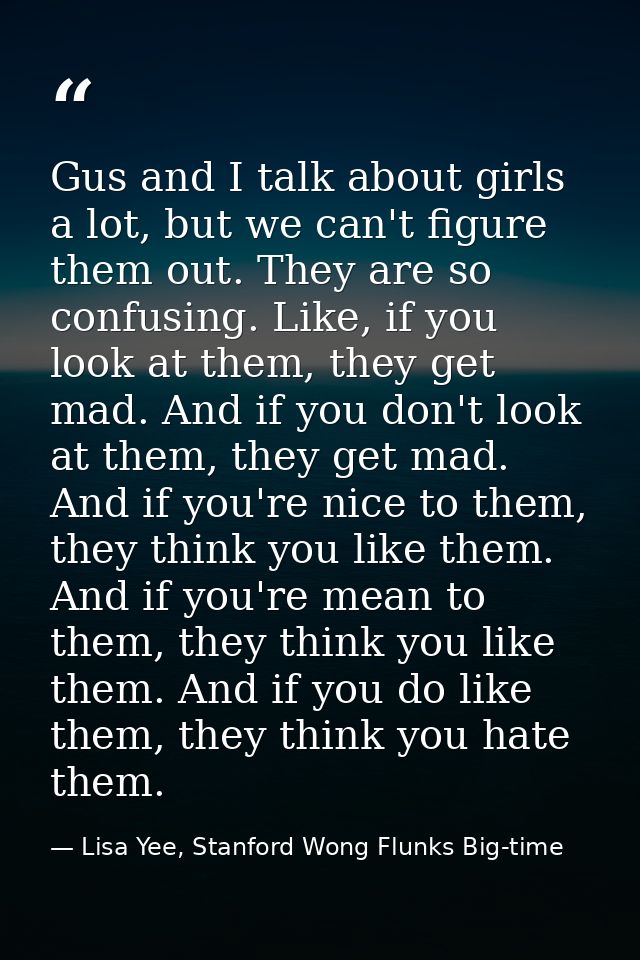 Gus and I talk about girls a lot, but we can't figure them out. They are so confusing. Like, if you look at them, they g — Lisa Yee, Stanford Wong Flunks Big-time