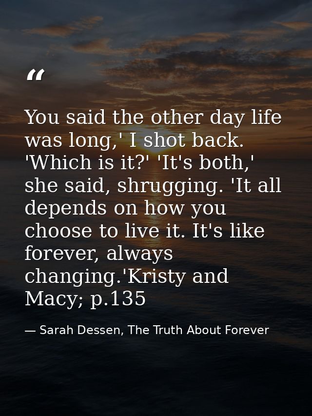 You said the other day life was long,' I shot back. 'Which is it?' 'It's both,' she said, shrugging. 'It all depends on  — Sarah Dessen, The Truth About Forever